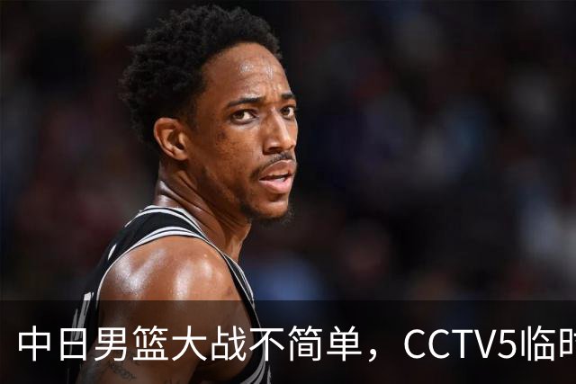 中日男篮大战不简单，CCTV5临时换台！中国男篮半决赛不播了